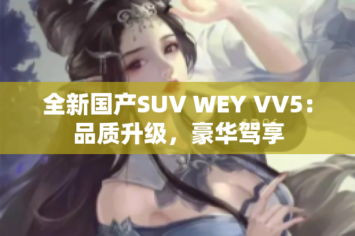 全新国产SUV WEY VV5：品质升级，豪华驾享