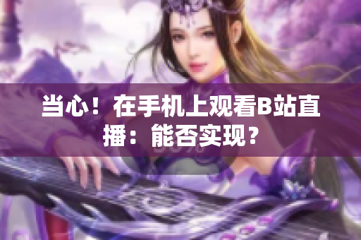 当心！在手机上观看B站直播：能否实现？