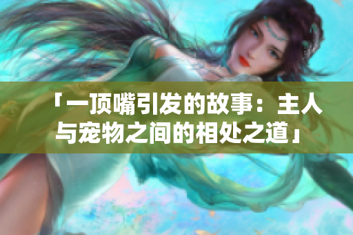 「一顶嘴引发的故事：主人与宠物之间的相处之道」