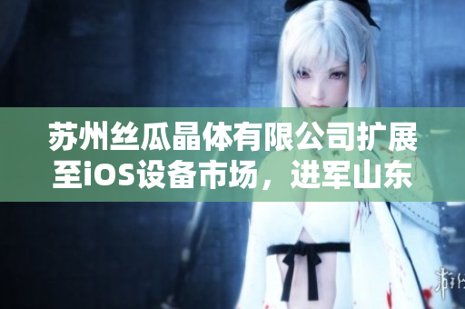 苏州丝瓜晶体有限公司扩展至iOS设备市场，进军山东座
