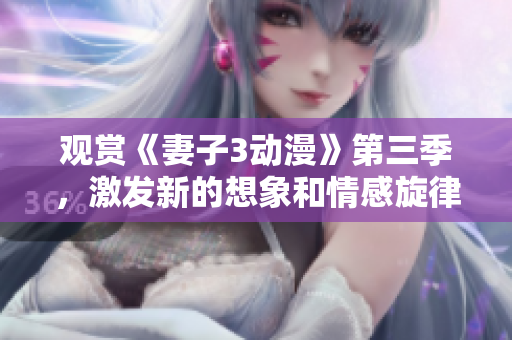 观赏《妻子3动漫》第三季，激发新的想象和情感旋律
