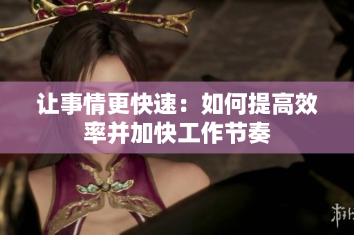 让事情更快速：如何提高效率并加快工作节奏