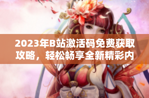 2023年B站激活码免费获取攻略，轻松畅享全新精彩内容