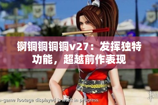 锕铜铜铜铜v27：发挥独特功能，超越前作表现