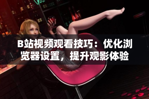 B站视频观看技巧：优化浏览器设置，提升观影体验