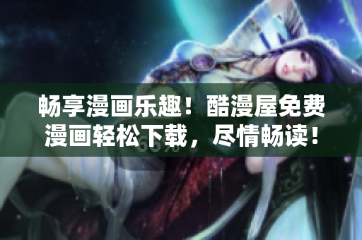 畅享漫画乐趣！酷漫屋免费漫画轻松下载，尽情畅读！