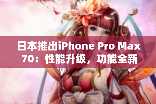日本推出iPhone Pro Max 70：性能升级，功能全新展现