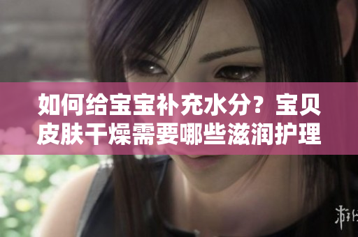 如何给宝宝补充水分？宝贝皮肤干燥需要哪些滋润护理？