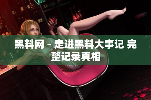 黑料网 - 走进黑料大事记 完整记录真相