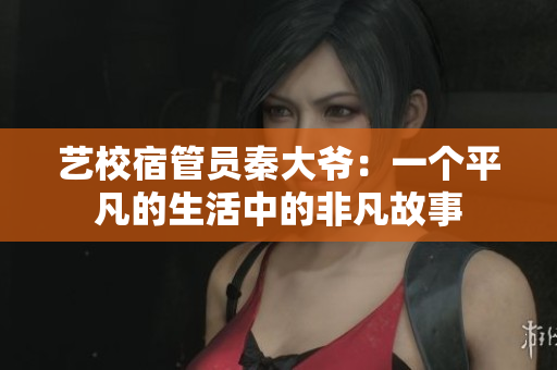 艺校宿管员秦大爷：一个平凡的生活中的非凡故事
