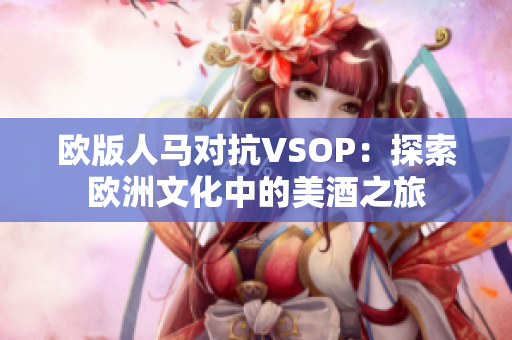 欧版人马对抗VSOP：探索欧洲文化中的美酒之旅