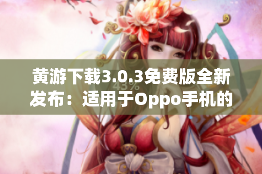 黄游下载3.0.3免费版全新发布：适用于Oppo手机的完美体验指南