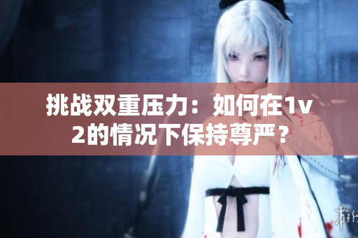 挑战双重压力：如何在1v2的情况下保持尊严？