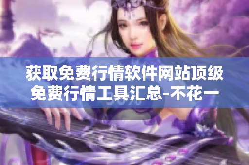 获取免费行情软件网站顶级免费行情工具汇总-不花一分钱的行情软件