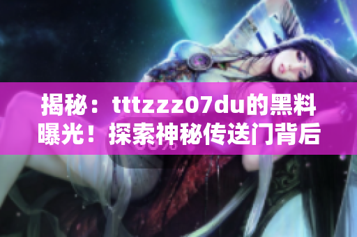 揭秘：tttzzz07du的黑料曝光！探索神秘传送门背后的秘密