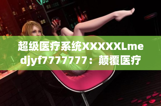 超级医疗系统XXXXXLmedjyf7777777：颠覆医疗界的革命性创新