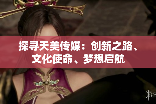 探寻天美传媒：创新之路、文化使命、梦想启航