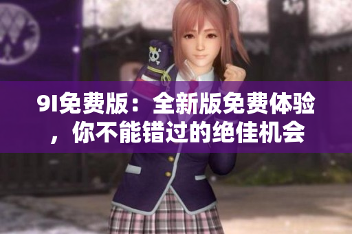 9I免费版：全新版免费体验，你不能错过的绝佳机会
