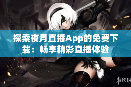 探索夜月直播App的免费下载：畅享精彩直播体验