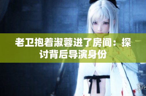 老卫抱着淑蓉进了房间：探讨背后导演身份