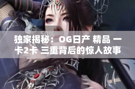 独家揭秘：OG日产 精品 一卡2卡 三重背后的惊人故事