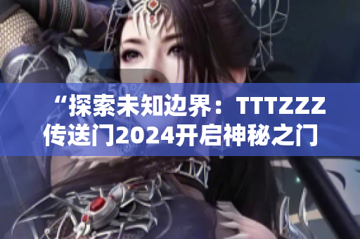 “探索未知边界：TTTZZZ传送门2024开启神秘之门”