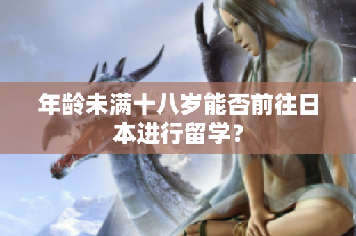 年龄未满十八岁能否前往日本进行留学？