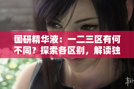 国研精华液：一二三区有何不同？探索各区别，解读独特功能