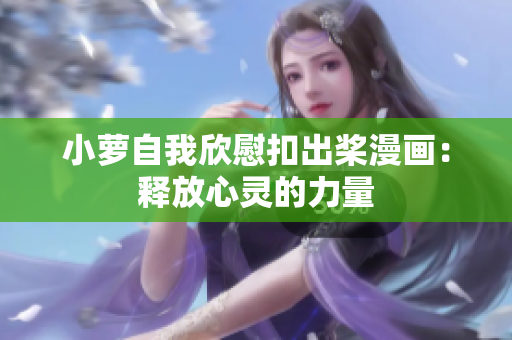 小萝自我欣慰扣出桨漫画：释放心灵的力量