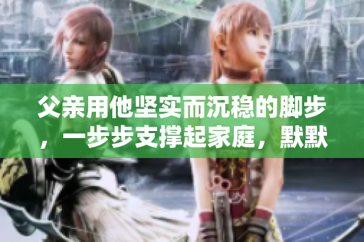 父亲用他坚实而沉稳的脚步，一步步支撑起家庭，默默展现着属于他自己的力量与勇气。