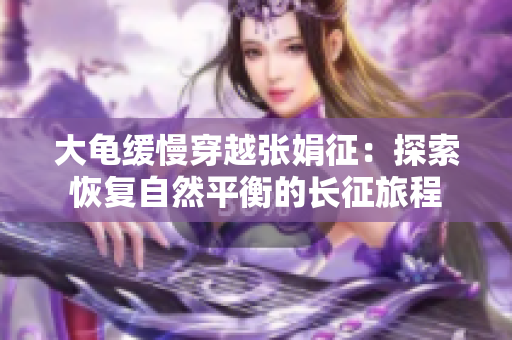 大龟缓慢穿越张娟征：探索恢复自然平衡的长征旅程