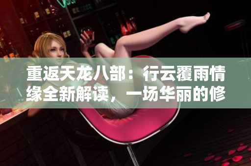 重返天龙八部：行云覆雨情缘全新解读，一场华丽的修行之旅