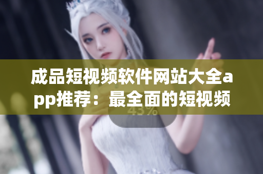 成品短视频软件网站大全app推荐：最全面的短视频创作工具盘点，助你找到适合自己的创作利器