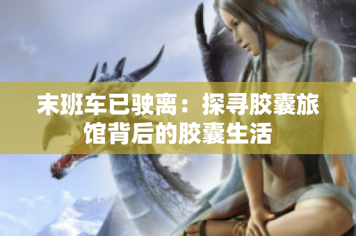 末班车已驶离：探寻胶囊旅馆背后的胶囊生活
