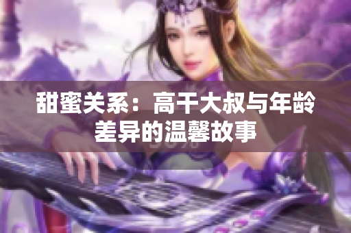甜蜜关系：高干大叔与年龄差异的温馨故事