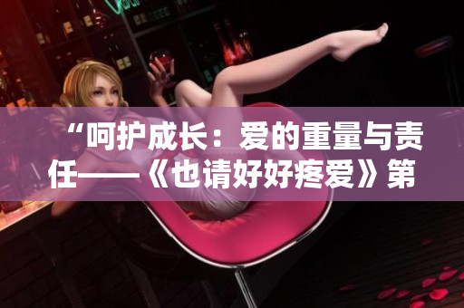 “呵护成长：爱的重量与责任——《也请好好疼爱》第八集剧情解析”