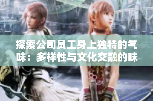 探索公司员工身上独特的气味：多样性与文化交融的味觉之旅