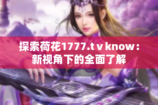探索荷花1777.tⅴknow：新视角下的全面了解