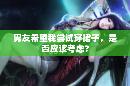 男友希望我尝试穿裙子，是否应该考虑？
