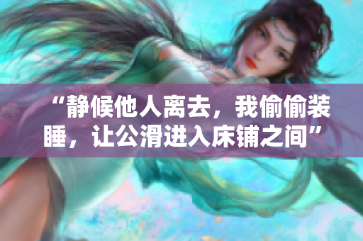 “静候他人离去，我偷偷装睡，让公滑进入床铺之间”