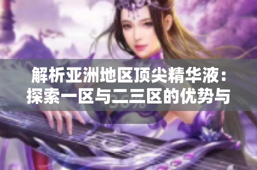 解析亚洲地区顶尖精华液：探索一区与二三区的优势与差异
