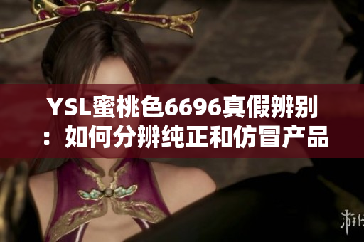YSL蜜桃色6696真假辨别：如何分辨纯正和仿冒产品