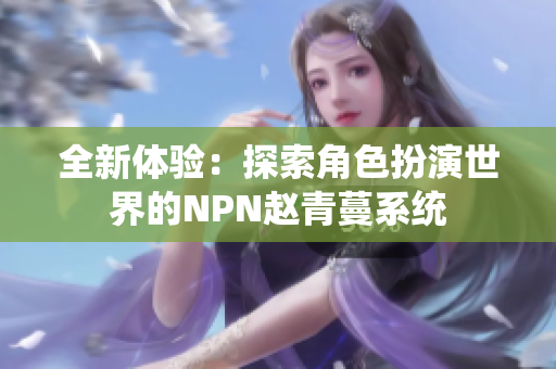 全新体验：探索角色扮演世界的NPN赵青蔓系统