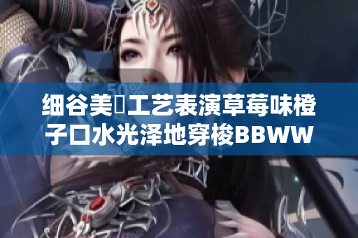 细谷美咲工艺表演草莓味橙子口水光泽地穿梭BBWWBWWBBWW