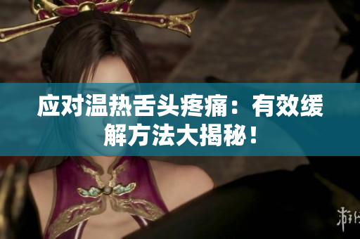 应对温热舌头疼痛：有效缓解方法大揭秘！