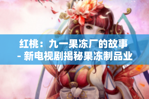 红桃：九一果冻厂的故事 - 新电视剧揭秘果冻制品业内秘辛