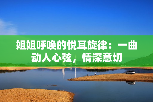 姐姐呼唤的悦耳旋律：一曲动人心弦，情深意切