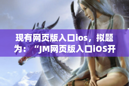 现有网页版入口ios，拟题为：“JM网页版入口iOS开放下载，让你尽情畅享漫画世界！”