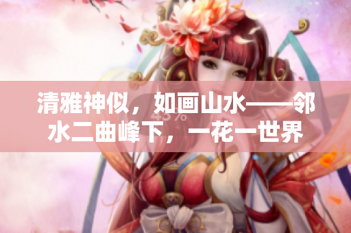 清雅神似，如画山水——邻水二曲峰下，一花一世界