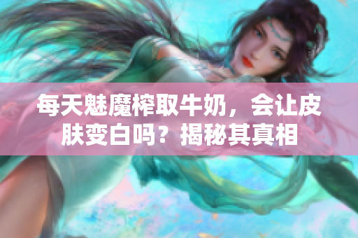 每天魅魔榨取牛奶，会让皮肤变白吗？揭秘其真相
